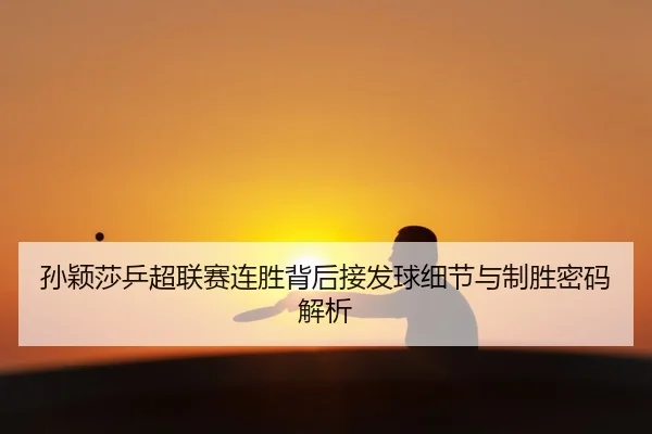 孙颖莎乒超联赛连胜背后接发球细节与制胜密码解析